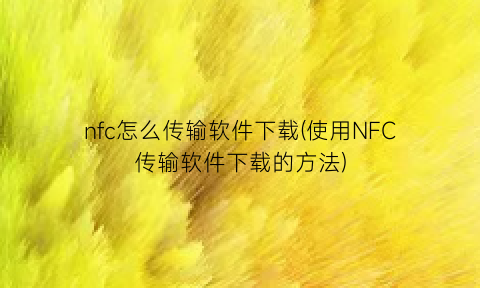 nfc怎么传输软件下载(使用NFC传输软件下载的方法)