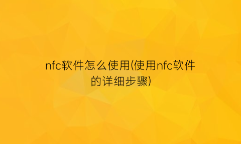 nfc软件怎么使用(使用nfc软件的详细步骤)