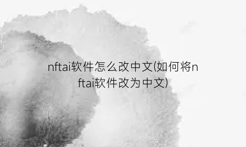 “nftai软件怎么改中文(如何将nftai软件改为中文)