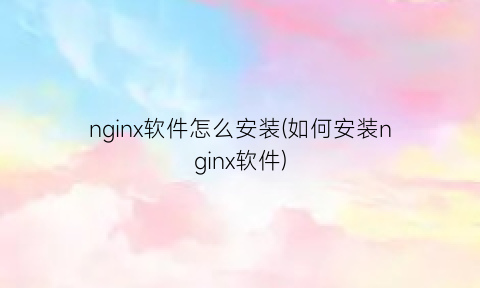 nginx软件怎么安装(如何安装nginx软件)