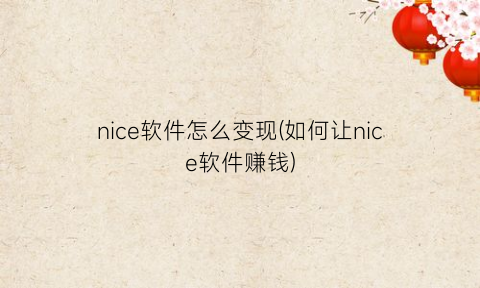 nice软件怎么变现(如何让nice软件赚钱)