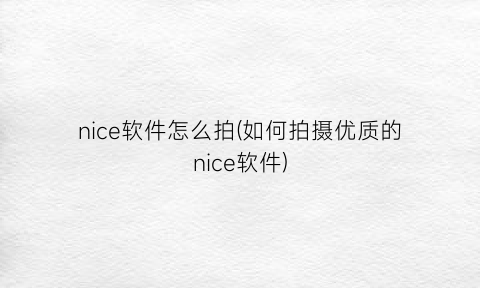 “nice软件怎么拍(如何拍摄优质的nice软件)