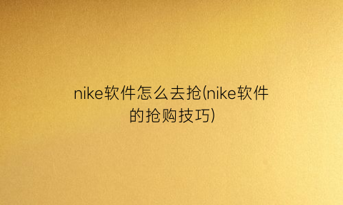 “nike软件怎么去抢(nike软件的抢购技巧)