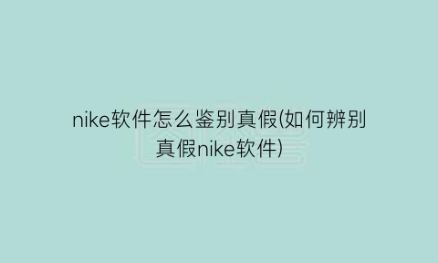 nike软件怎么鉴别真假(如何辨别真假nike软件)