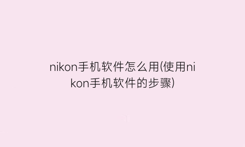 nikon手机软件怎么用(使用nikon手机软件的步骤)