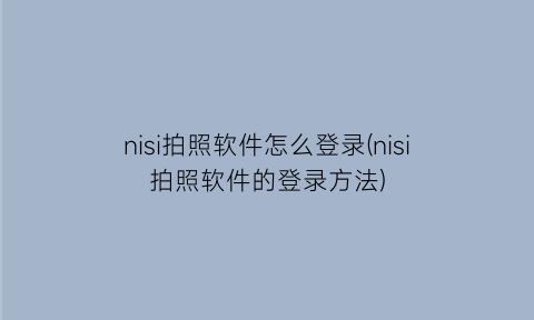 “nisi拍照软件怎么登录(nisi拍照软件的登录方法)