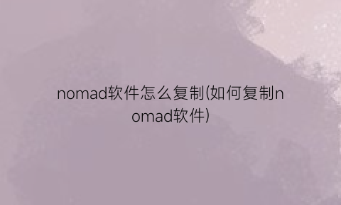 nomad软件怎么复制(如何复制nomad软件)