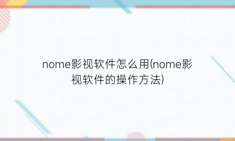 “nome影视软件怎么用(nome影视软件的操作方法)