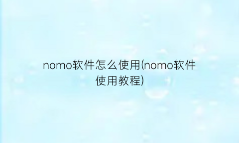 nomo软件怎么使用(nomo软件使用教程)
