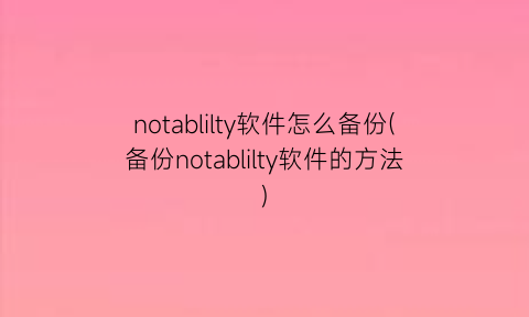 notablilty软件怎么备份(备份notablilty软件的方法)