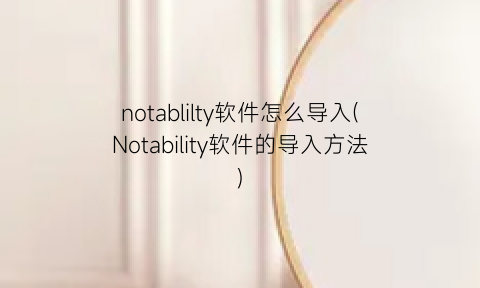 “notablilty软件怎么导入(Notability软件的导入方法)