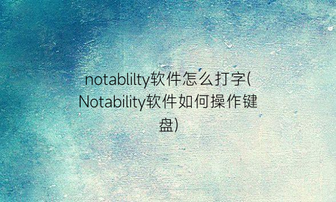 “notablilty软件怎么打字(Notability软件如何操作键盘)