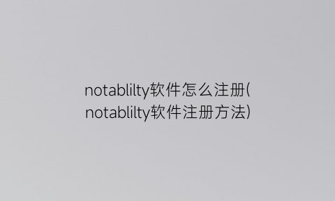 “notablilty软件怎么注册(notablilty软件注册方法)