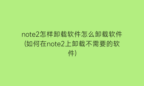 “note2怎样卸载软件怎么卸载软件(如何在note2上卸载不需要的软件)