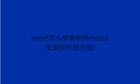 “note3怎么安装软件(note3安装软件的方法)