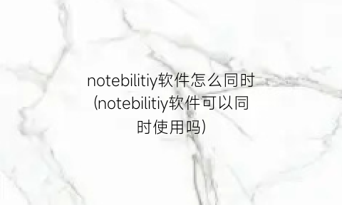 notebilitiy软件怎么同时(notebilitiy软件可以同时使用吗)