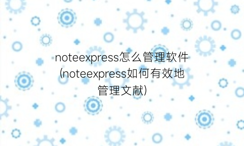 noteexpress怎么管理软件(noteexpress如何有效地管理文献)