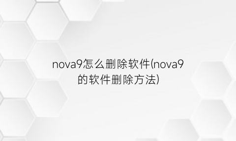 nova9怎么删除软件(nova9的软件删除方法)