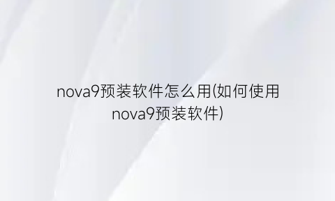 nova9预装软件怎么用(如何使用nova9预装软件)