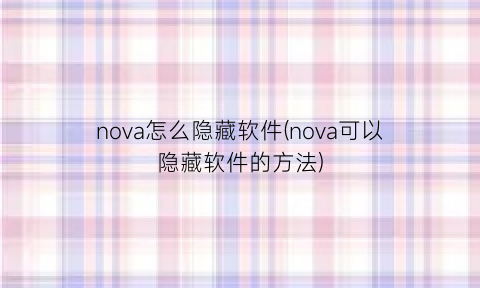 “nova怎么隐藏软件(nova可以隐藏软件的方法)
