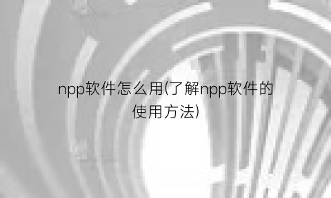 npp软件怎么用(了解npp软件的使用方法)