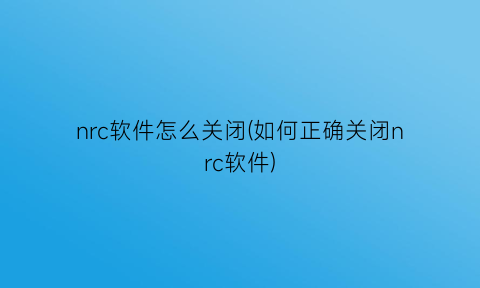 nrc软件怎么关闭(如何正确关闭nrc软件)