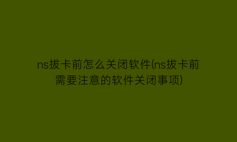 “ns拔卡前怎么关闭软件(ns拔卡前需要注意的软件关闭事项)
