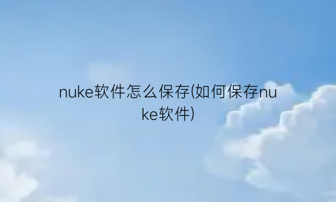 “nuke软件怎么保存(如何保存nuke软件)
