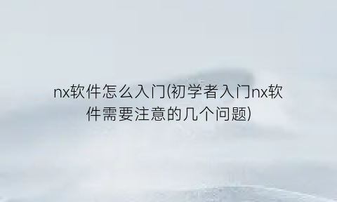 “nx软件怎么入门(初学者入门nx软件需要注意的几个问题)