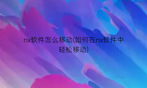 nx软件怎么移动(如何在nx软件中轻松移动)