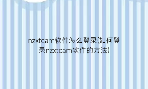 nzxtcam软件怎么登录(如何登录nzxtcam软件的方法)