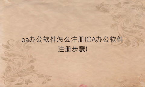 “oa办公软件怎么注册(OA办公软件注册步骤)