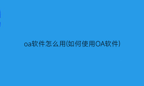 oa软件怎么用(如何使用OA软件)