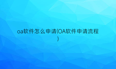 oa软件怎么申请(OA软件申请流程)