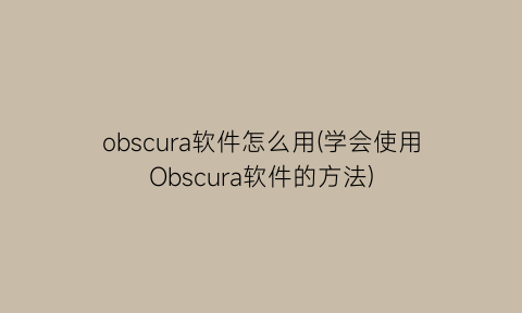 obscura软件怎么用(学会使用Obscura软件的方法)