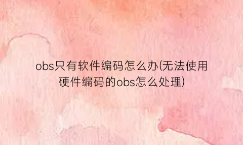 obs只有软件编码怎么办(无法使用硬件编码的obs怎么处理)