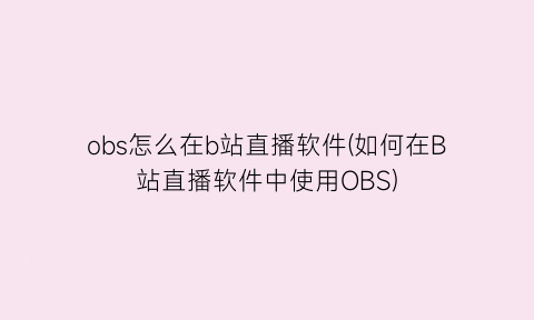 obs怎么在b站直播软件(如何在B站直播软件中使用OBS)