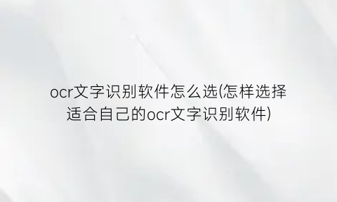 “ocr文字识别软件怎么选(怎样选择适合自己的ocr文字识别软件)