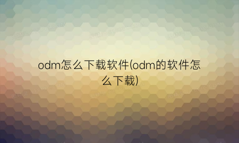 “odm怎么下载软件(odm的软件怎么下载)