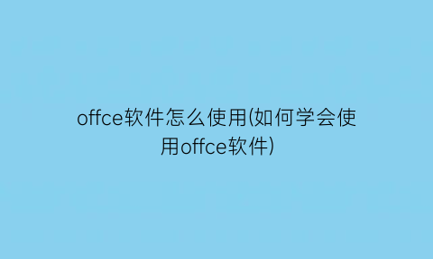 “offce软件怎么使用(如何学会使用offce软件)