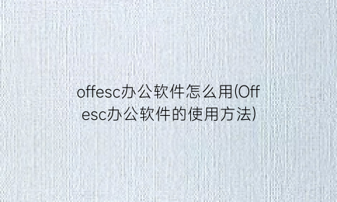 offesc办公软件怎么用(Offesc办公软件的使用方法)