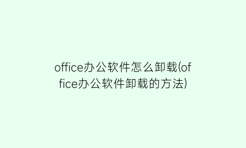 office办公软件怎么卸载(office办公软件卸载的方法)