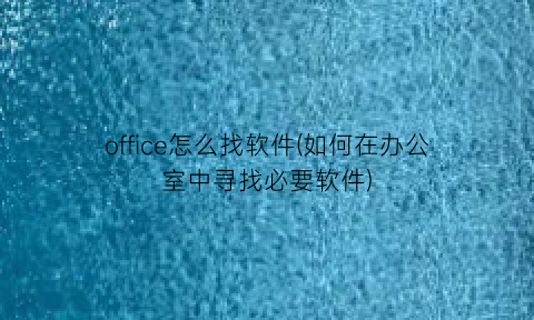 “office怎么找软件(如何在办公室中寻找必要软件)