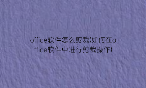 office软件怎么剪裁(如何在office软件中进行剪裁操作)