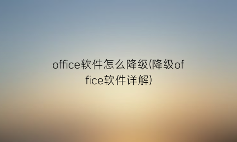 office软件怎么降级(降级office软件详解)