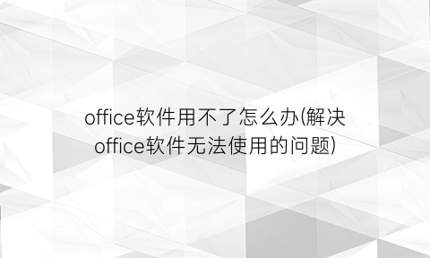 office软件用不了怎么办(解决office软件无法使用的问题)