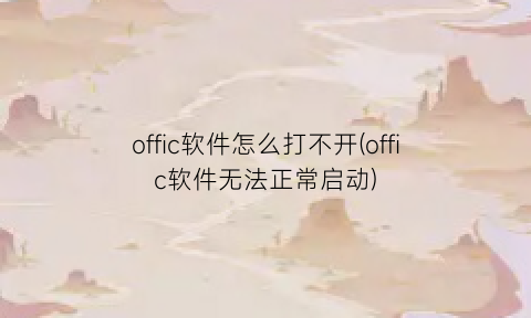 “offic软件怎么打不开(offic软件无法正常启动)
