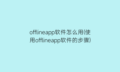 “offlineapp软件怎么用(使用offlineapp软件的步骤)