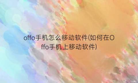 “offo手机怎么移动软件(如何在Offo手机上移动软件)