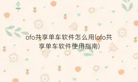 “ofo共享单车软件怎么用(ofo共享单车软件使用指南)